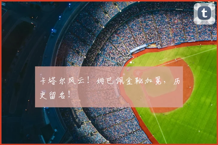 卡塔尔风云！姆巴佩金靴加冕，历史留名！