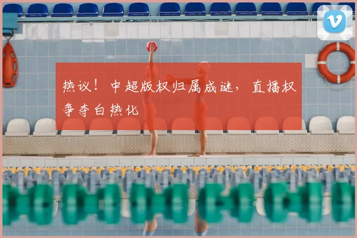 热议!中超版权归属成谜,直播权争夺白热化