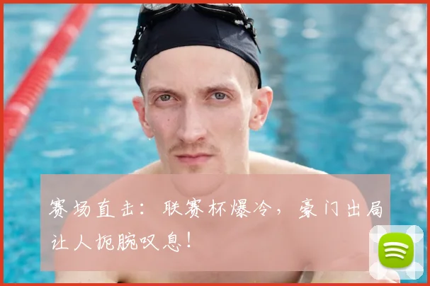 赛场直击:联赛杯爆冷,豪门出局让人扼腕叹息!