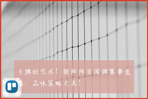 卡牌的艺术!阴阳师百闻牌赛事直播,品味策略之美!
