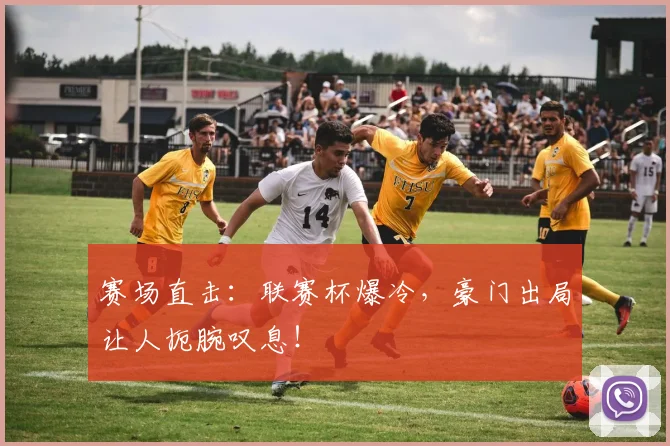 赛场直击：联赛杯爆冷，豪门出局让人扼腕叹息！