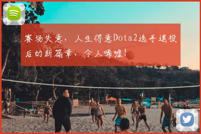 赛场失意,人生得意Dota2选手退役后的新篇章,令人唏嘘!