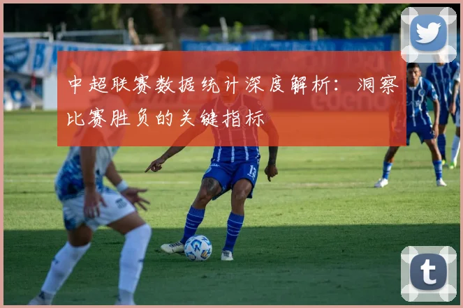 中超联赛数据统计深度解析:洞察比赛胜负的关键指标