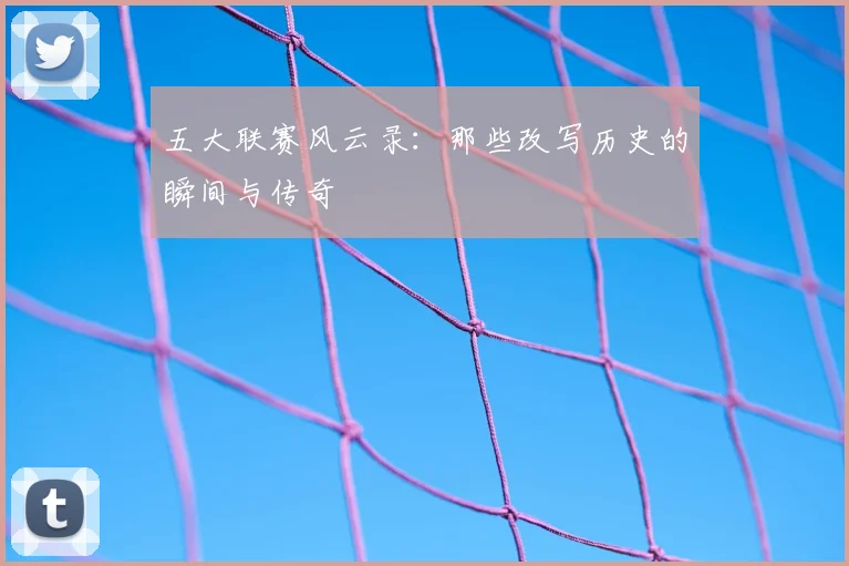 五大联赛风云录：那些改写历史的瞬间与传奇