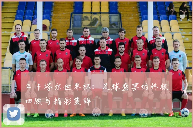 年卡塔尔世界杯：足球盛宴的终极回顾与精彩集锦