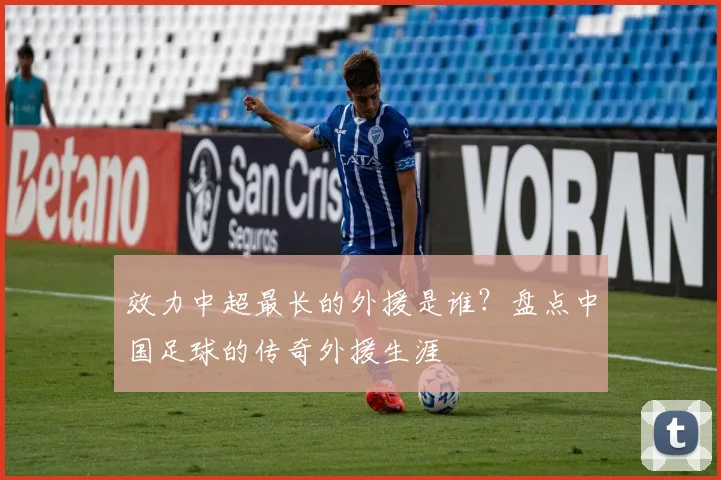 效力中超最长的外援是谁?盘点中国足球的传奇外援生涯