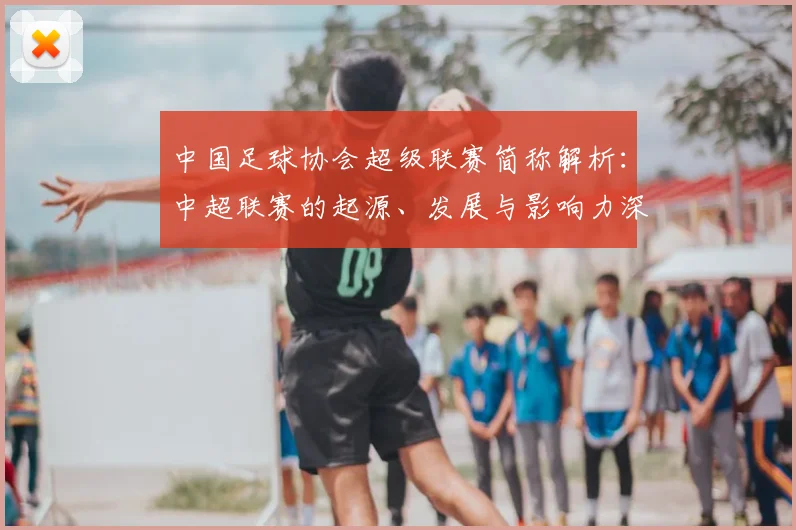 中国足球协会超级联赛简称解析：中超联赛的起源、发展与影响力深度分析