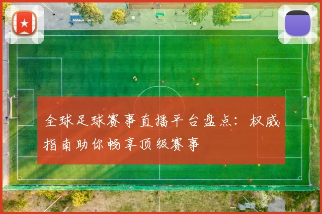 全球足球赛事直播平台盘点：权威指南助你畅享顶级赛事