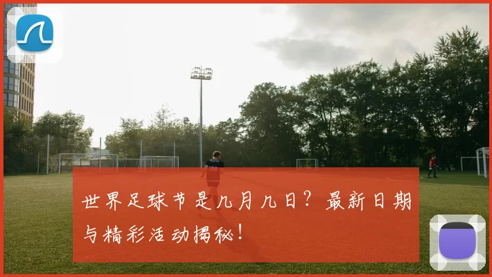 世界足球节是几月几日?最新日期与精彩活动揭秘!
