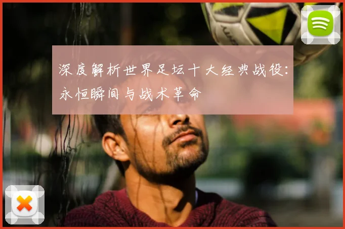 深度解析世界足坛十大经典战役：永恒瞬间与战术革命