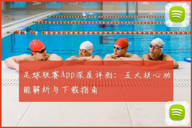 足球联赛App深度评测：五大核心功能解析与下载指南