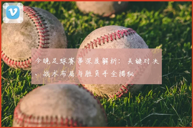 今晚足球赛事深度解析：关键对决、战术布局与胜负手全揭秘