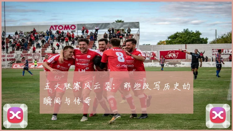 五大联赛风云录:那些改写历史的瞬间与传奇
