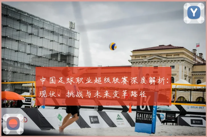 中国足球职业超级联赛深度解析：现状、挑战与未来变革路径