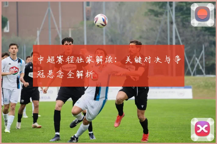 中超赛程独家解读：关键对决与争冠悬念全解析