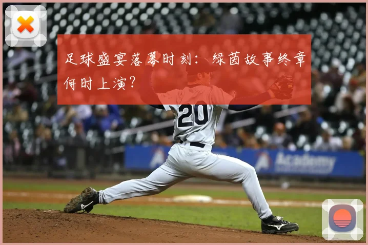 足球盛宴落幕时刻：绿茵故事终章何时上演？