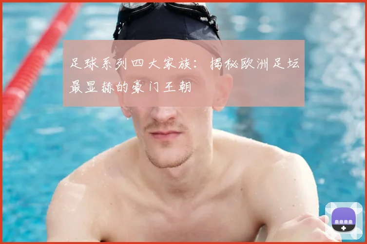 足球系列四大家族：揭秘欧洲足坛最显赫的豪门王朝