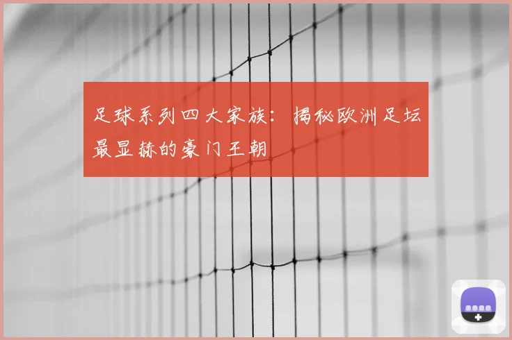 足球系列四大家族：揭秘欧洲足坛最显赫的豪门王朝