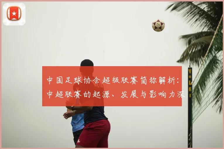 中国足球协会超级联赛简称解析：中超联赛的起源、发展与影响力深度分析