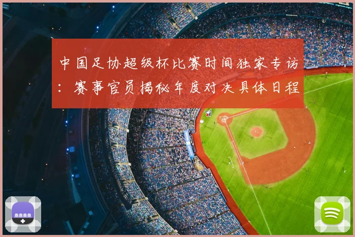 中国足协超级杯比赛时间独家专访:赛事官员揭秘年度对决具体日程