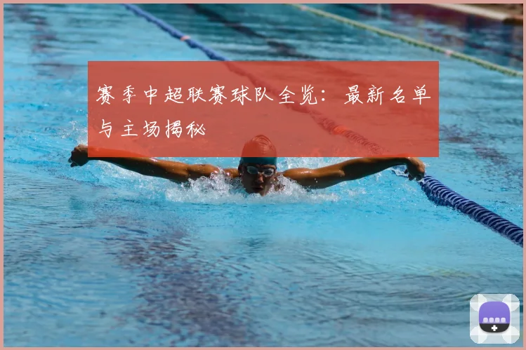 赛季中超联赛球队全览：最新名单与主场揭秘