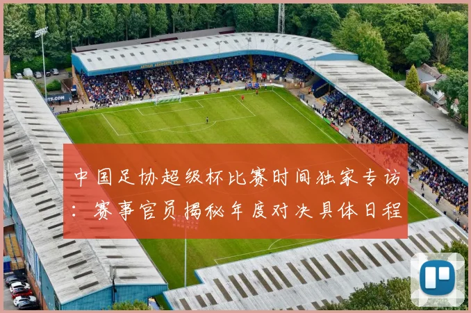 中国足协超级杯比赛时间独家专访:赛事官员揭秘年度对决具体日程